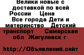 Велики новые с доставкой по всей России  › Цена ­ 700 - Все города Дети и материнство » Детский транспорт   . Самарская обл.,Жигулевск г.